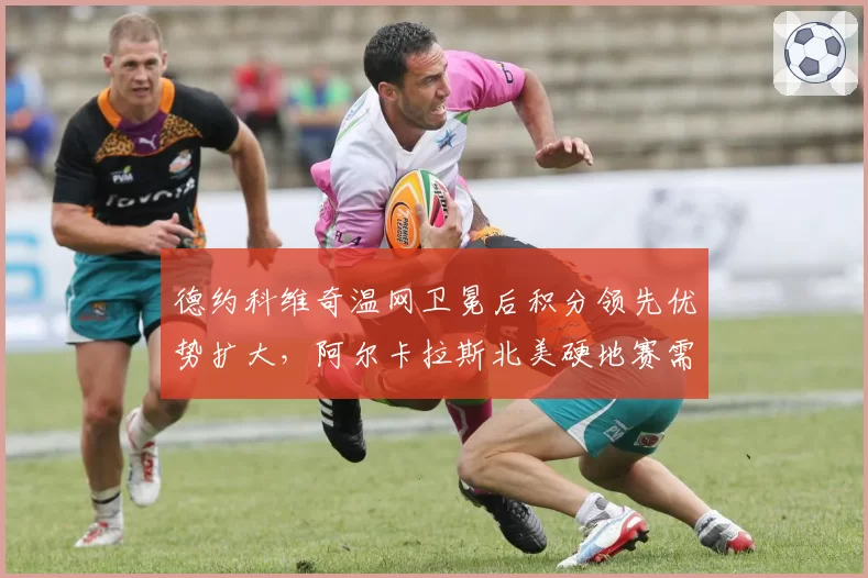 德约科维奇温网卫冕后积分领先优势扩大,阿尔卡拉斯北美硬地赛需抢分