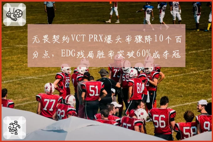 无畏契约VCT PRX爆头率骤降10个百分点，EDG残局胜率突破60%成夺冠热门
