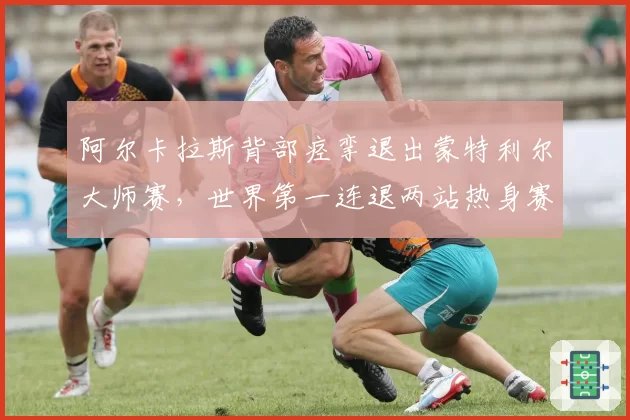 阿尔卡拉斯背部痉挛退出蒙特利尔大师赛,世界第一连退两站热身赛