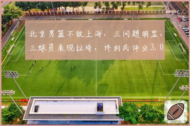 北京男篮不敌上海，三问题明显，三球员表现拉垮，许利民评分3.0