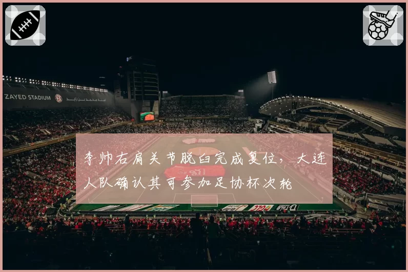 李帅右肩关节脱臼完成复位，大连人队确认其可参加足协杯次轮