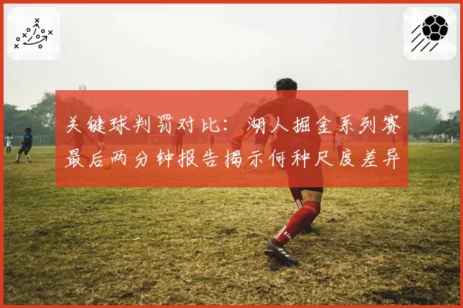 关键球判罚对比：湖人掘金系列赛最后两分钟报告揭示何种尺度差异？