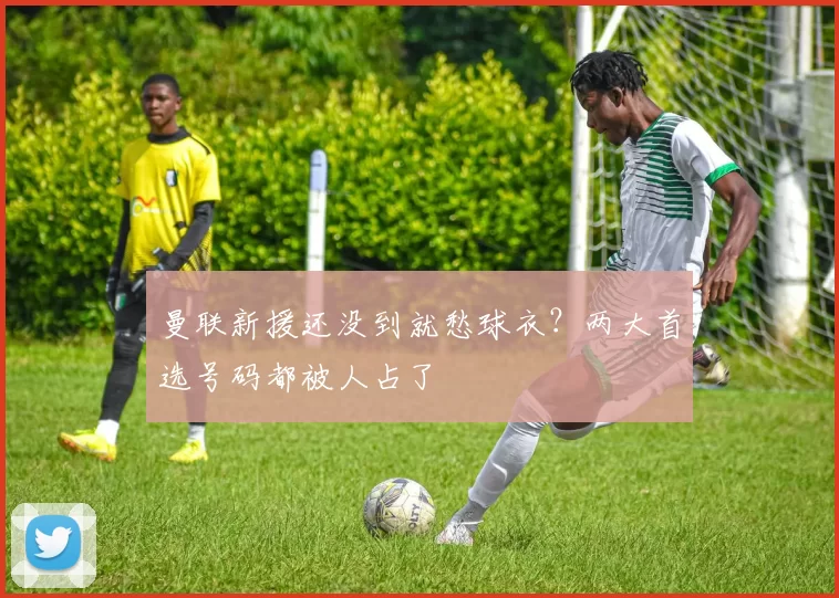 曼联新援还没到就愁球衣？两大首选号码都被人占了