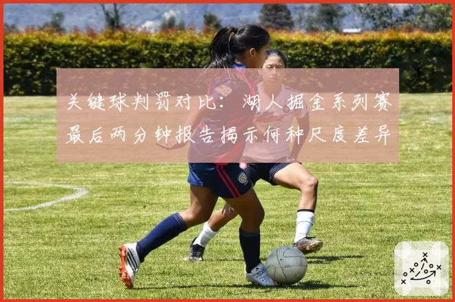 关键球判罚对比：湖人掘金系列赛最后两分钟报告揭示何种尺度差异？