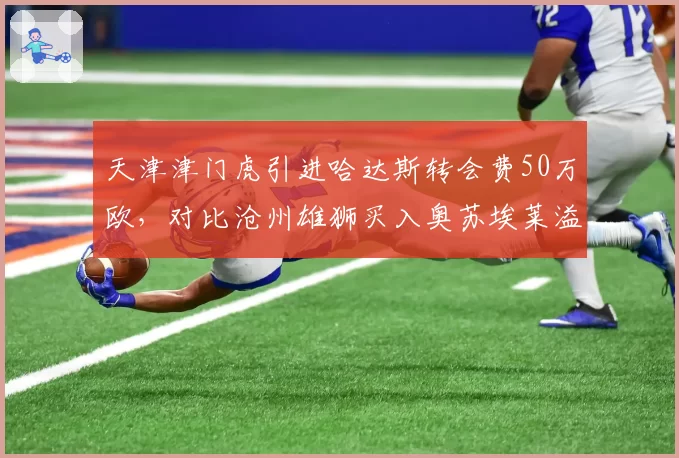 天津津门虎引进哈达斯转会费50万欧,对比沧州雄狮买入奥苏埃莱溢价三倍遭球迷质疑