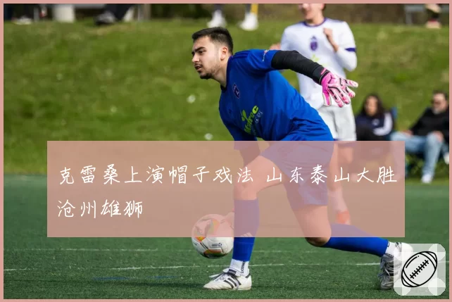 克雷桑上演帽子戏法 山东泰山大胜沧州雄狮