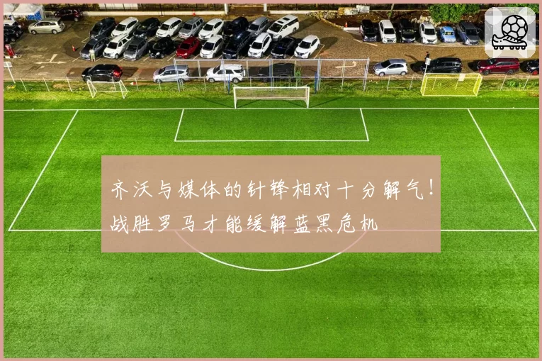 齐沃与媒体的针锋相对十分解气!战胜罗马才能缓解蓝黑危机