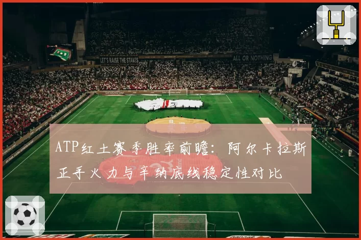 ATP红土赛季胜率前瞻:阿尔卡拉斯正手火力与辛纳底线稳定性对比