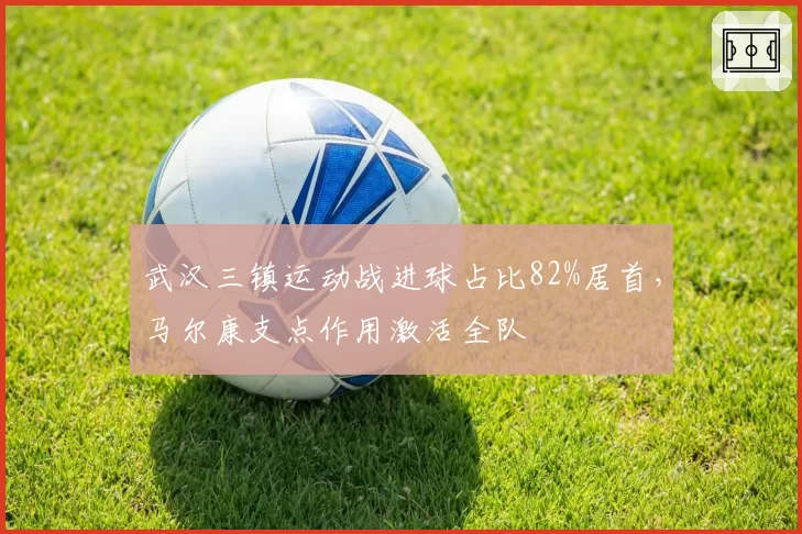 武汉三镇运动战进球占比82%居首,马尔康支点作用激活全队