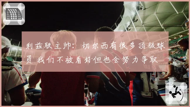 利兹联主帅：切尔西有很多顶级球员 我们不被看好但也会努力争取