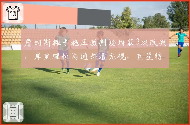 詹姆斯摊手施压裁判场均获3次改判，库里理性沟通却遭无视，巨星特权差距明显