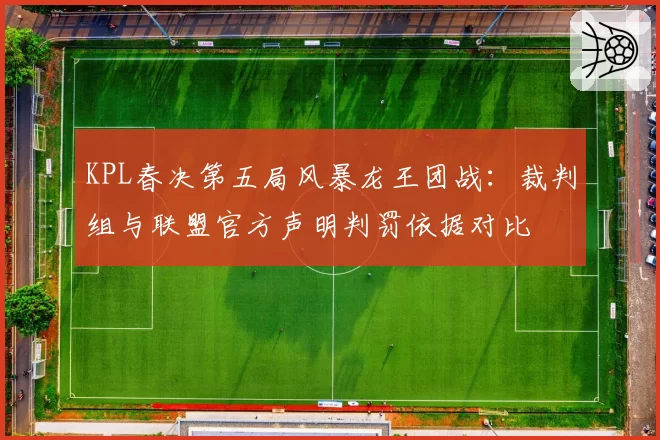 KPL春决第五局风暴龙王团战：裁判组与联盟官方声明判罚依据对比