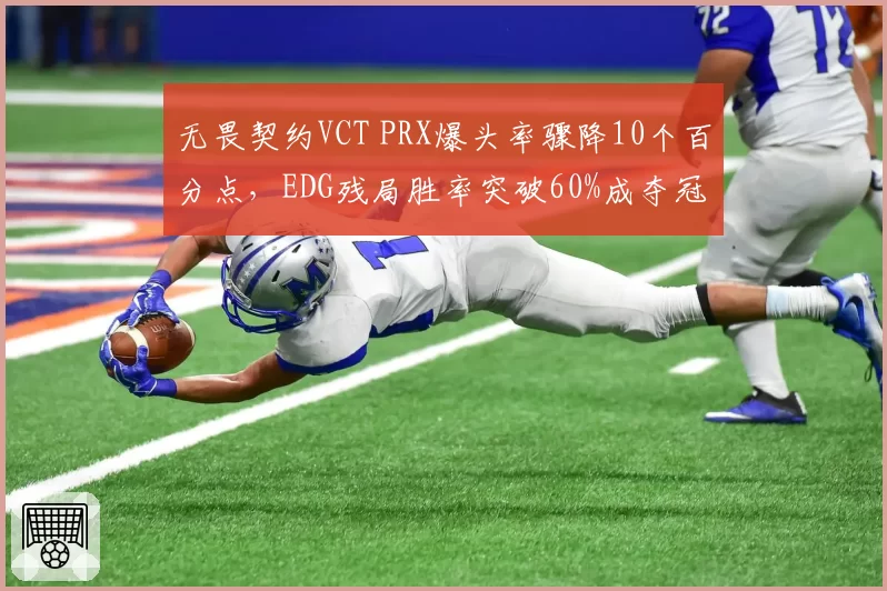无畏契约VCT PRX爆头率骤降10个百分点，EDG残局胜率突破60%成夺冠热门