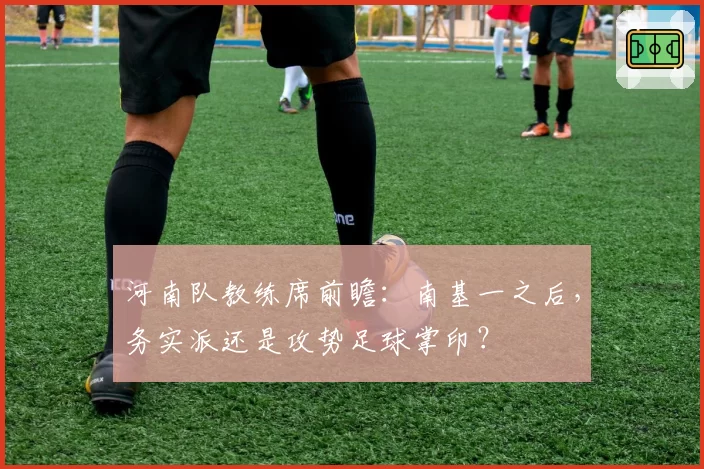 河南队教练席前瞻：南基一之后，务实派还是攻势足球掌印？