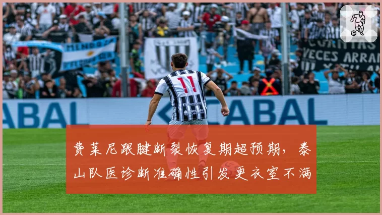 费莱尼跟腱断裂恢复期超预期,泰山队医诊断准确性引发更衣室不满