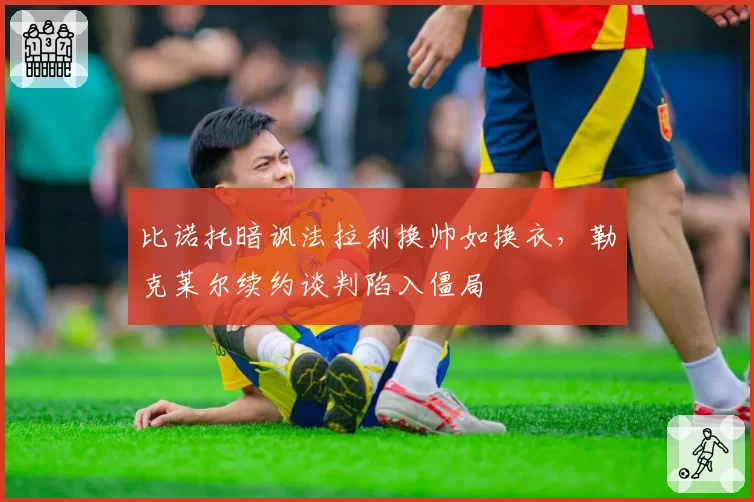 比诺托暗讽法拉利换帅如换衣，勒克莱尔续约谈判陷入僵局