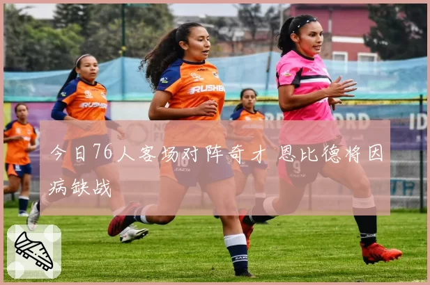 今日76人客场对阵奇才 恩比德将因病缺战