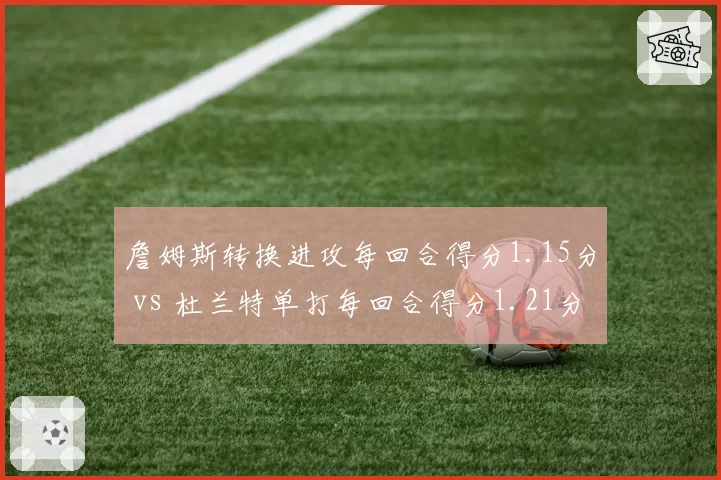 詹姆斯转换进攻每回合得分1.15分 vs 杜兰特单打每回合得分1.21分，老将巨星球效率对比