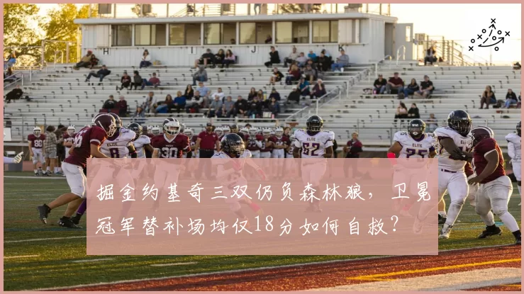 掘金约基奇三双仍负森林狼，卫冕冠军替补场均仅18分如何自救？