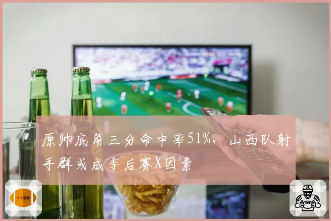 原帅底角三分命中率51%，山西队射手群或成季后赛X因素