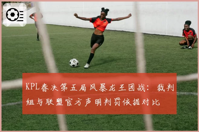 KPL春决第五局风暴龙王团战：裁判组与联盟官方声明判罚依据对比