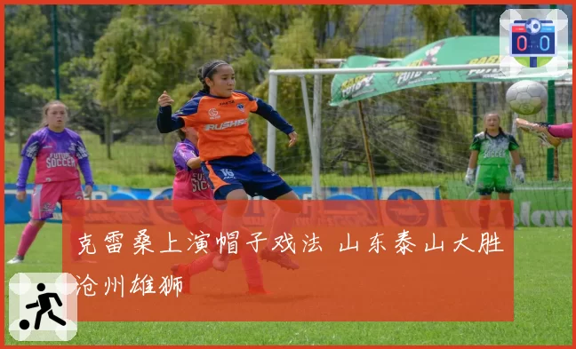 克雷桑上演帽子戏法 山东泰山大胜沧州雄狮