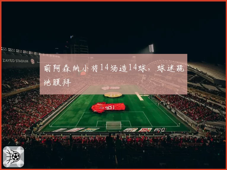 前阿森纳小将14场造14球，球迷跪地膜拜
