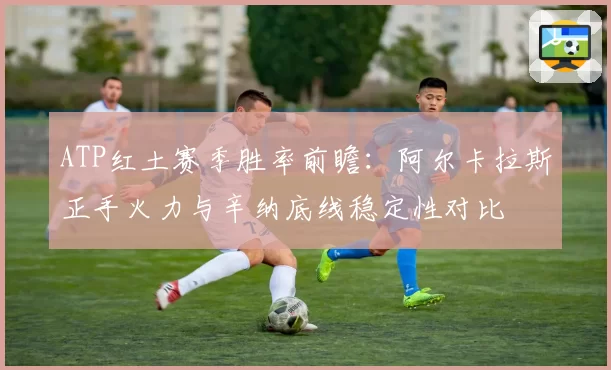 ATP红土赛季胜率前瞻:阿尔卡拉斯正手火力与辛纳底线稳定性对比