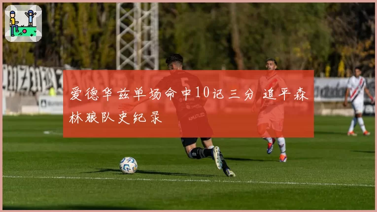 爱德华兹单场命中10记三分 追平森林狼队史纪录