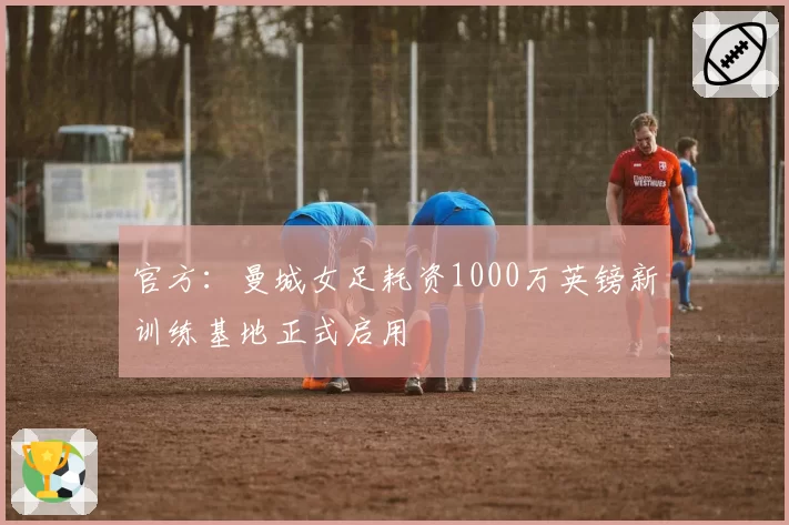 官方：曼城女足耗资1000万英镑新训练基地正式启用