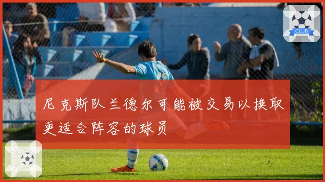 尼克斯队兰德尔可能被交易以换取更适合阵容的球员