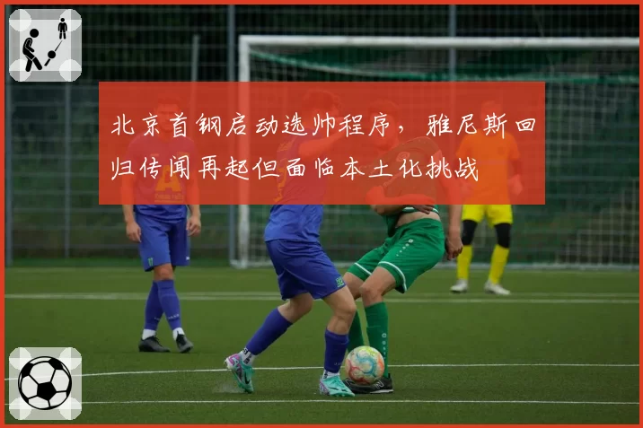 北京首钢启动选帅程序,雅尼斯回归传闻再起但面临本土化挑战