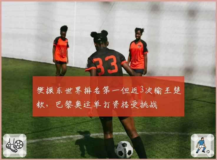 樊振东世界排名第一但近3次输王楚钦，巴黎奥运单打资格受挑战
