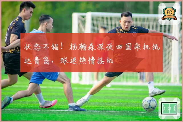 状态不错！杨瀚森深夜回国乘机抵达青岛，球迷热情接机