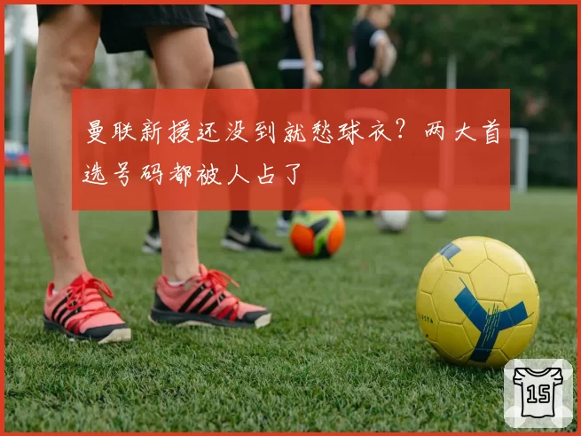 曼联新援还没到就愁球衣？两大首选号码都被人占了