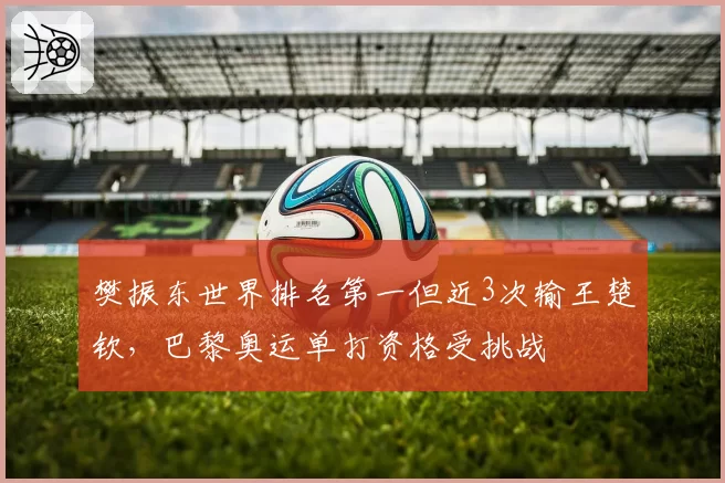 樊振东世界排名第一但近3次输王楚钦，巴黎奥运单打资格受挑战