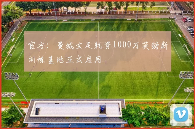 官方：曼城女足耗资1000万英镑新训练基地正式启用