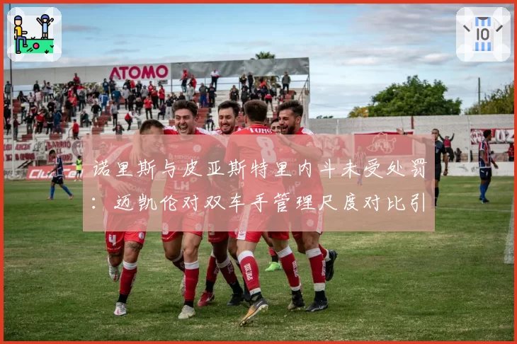 诺里斯与皮亚斯特里内斗未受处罚:迈凯伦对双车手管理尺度对比引质疑