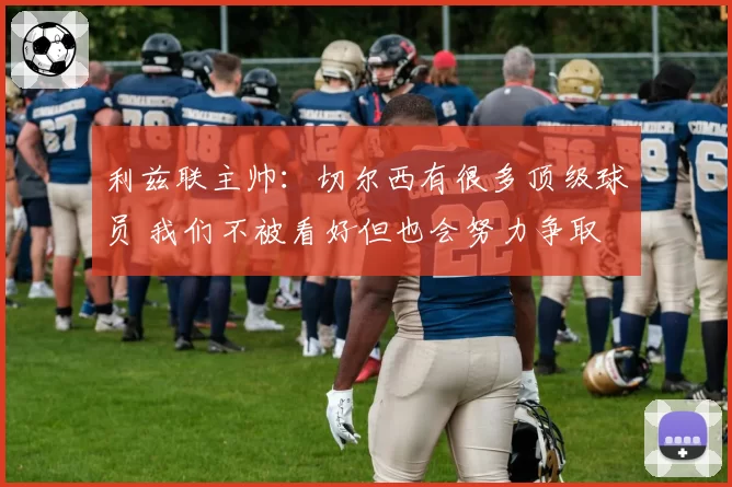 利兹联主帅：切尔西有很多顶级球员 我们不被看好但也会努力争取