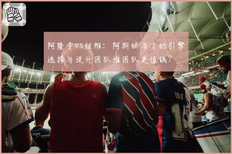 阿隆索vs纽维:阿斯顿马丁的引擎选择与设计团队谁团队更值钱?