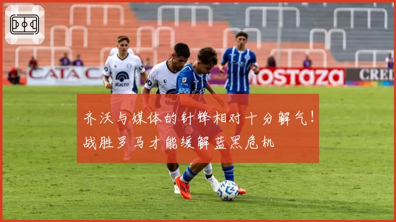 齐沃与媒体的针锋相对十分解气!战胜罗马才能缓解蓝黑危机