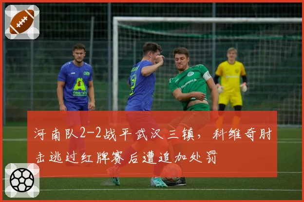 河南队2-2战平武汉三镇，科维奇肘击逃过红牌赛后遭追加处罚